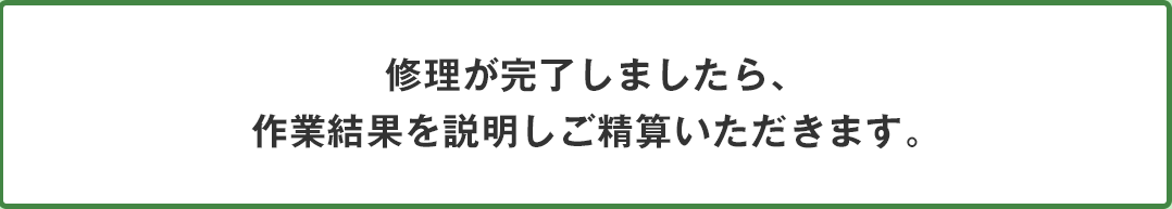 修理が完了しましたら、作業結果を説明しご精算いただきます。