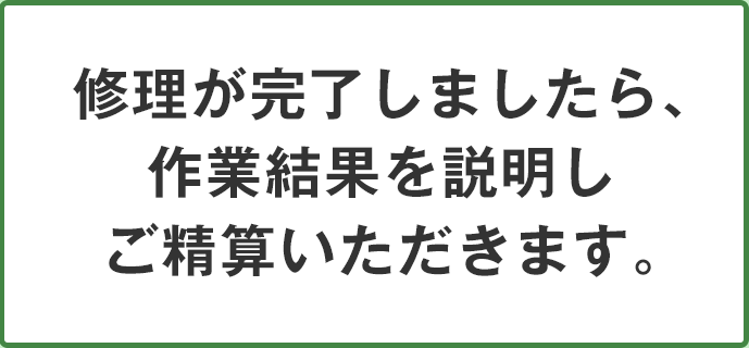 修理が完了しましたら、作業結果を説明しご精算いただきます。