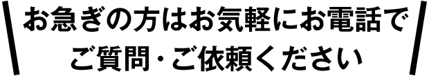 お急ぎの方はお気軽にお電話でご質問・ご依頼ください